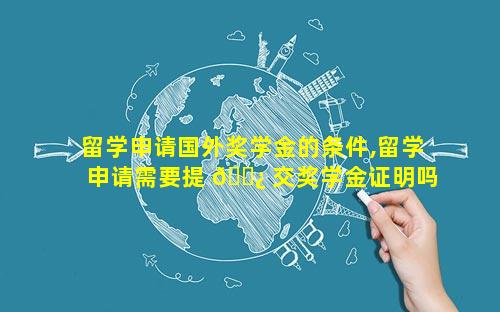 留学申请国外奖学金的条件,留学申请需要提 🌿 交奖学金证明吗